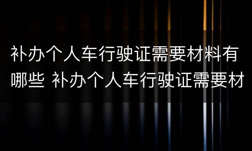 补办个人车行驶证需要材料有哪些 补办个人车行驶证需要材料有哪些东西