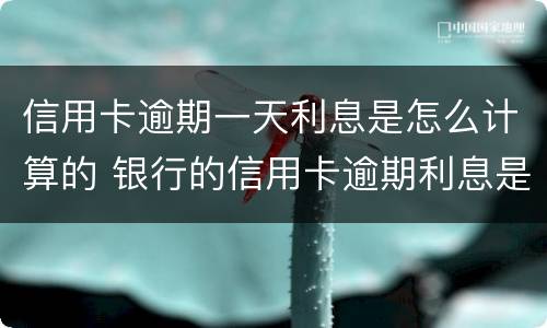 信用卡逾期一天利息是怎么计算的 银行的信用卡逾期利息是怎么计算的