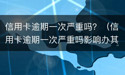 信用卡逾期一次严重吗？（信用卡逾期一次严重吗影响办其他信用卡吗）