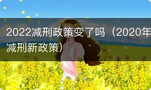 2022减刑政策变了吗（2020年减刑新政策）