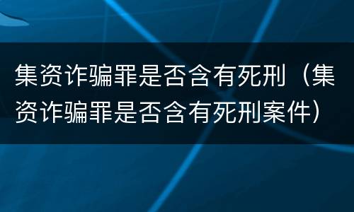 集资诈骗罪是否含有死刑（集资诈骗罪是否含有死刑案件）