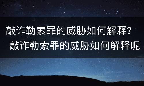 敲诈勒索罪的威胁如何解释？ 敲诈勒索罪的威胁如何解释呢