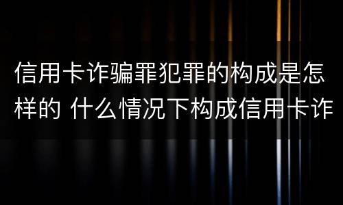 信用卡诈骗罪犯罪的构成是怎样的 什么情况下构成信用卡诈骗罪