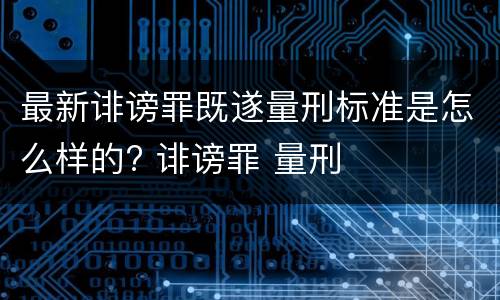 最新诽谤罪既遂量刑标准是怎么样的? 诽谤罪 量刑