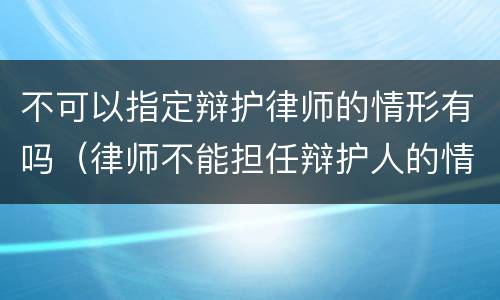 不可以指定辩护律师的情形有吗（律师不能担任辩护人的情形）