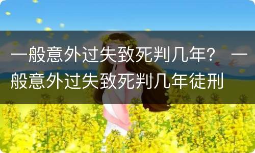 一般意外过失致死判几年？ 一般意外过失致死判几年徒刑