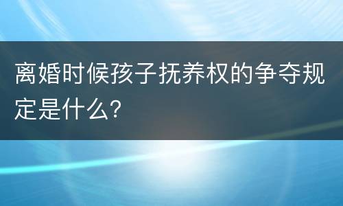 离婚时候孩子抚养权的争夺规定是什么？