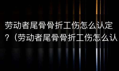 劳动者尾骨骨折工伤怎么认定?（劳动者尾骨骨折工伤怎么认定的）