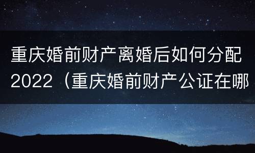 重庆婚前财产离婚后如何分配2022（重庆婚前财产公证在哪里办）