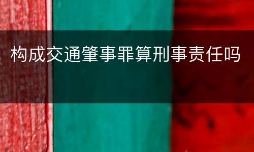 构成交通肇事罪算刑事责任吗