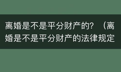 离婚是不是平分财产的？（离婚是不是平分财产的法律规定）