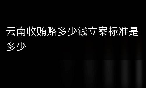 云南收贿赂多少钱立案标准是多少
