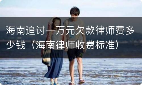 海南追讨一万元欠款律师费多少钱（海南律师收费标准）