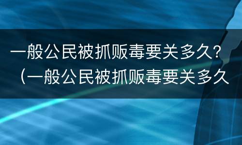 一般公民被抓贩毒要关多久？（一般公民被抓贩毒要关多久才能判刑）