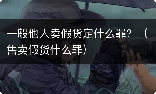 一般他人卖假货定什么罪？（售卖假货什么罪）