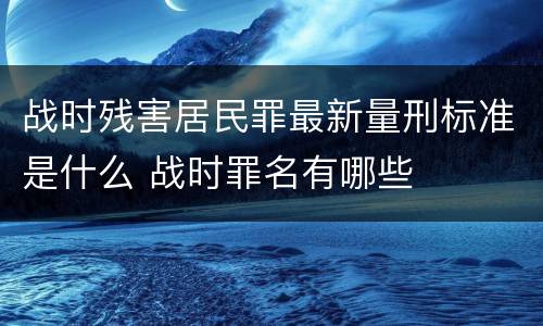 战时残害居民罪最新量刑标准是什么 战时罪名有哪些