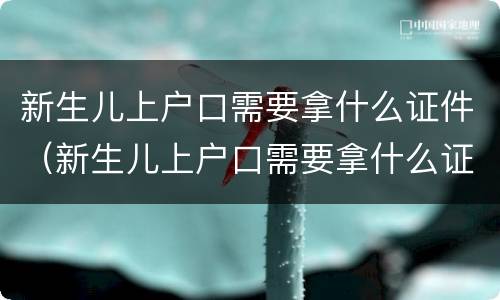 新生儿上户口需要拿什么证件（新生儿上户口需要拿什么证件和材料）