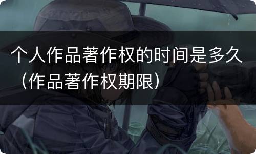 个人作品著作权的时间是多久（作品著作权期限）