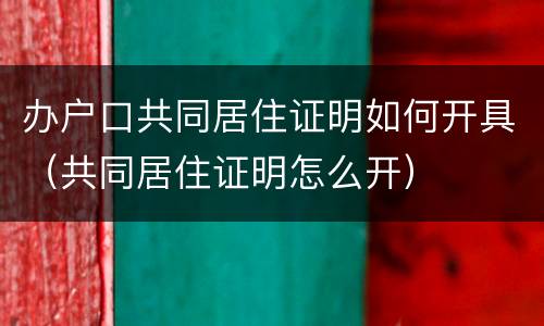 办户口共同居住证明如何开具（共同居住证明怎么开）