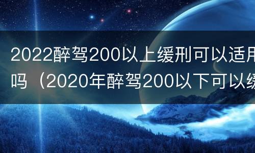 2022醉驾200以上缓刑可以适用吗（2020年醉驾200以下可以缓刑吗）