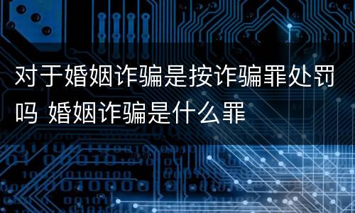 对于婚姻诈骗是按诈骗罪处罚吗 婚姻诈骗是什么罪