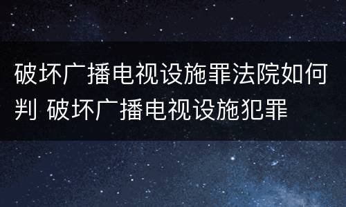 破坏广播电视设施罪法院如何判 破坏广播电视设施犯罪