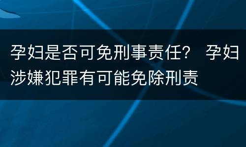 孕妇是否可免刑事责任？ 孕妇涉嫌犯罪有可能免除刑责
