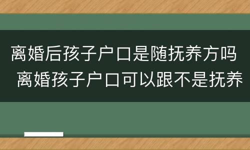 离婚后孩子户口是随抚养方吗 离婚孩子户口可以跟不是抚养方吗?