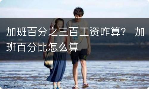 加班百分之三百工资咋算？ 加班百分比怎么算
