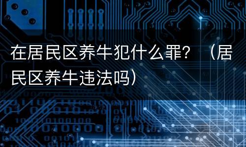 在居民区养牛犯什么罪？（居民区养牛违法吗）