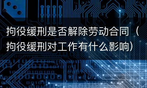 拘役缓刑是否解除劳动合同（拘役缓刑对工作有什么影响）