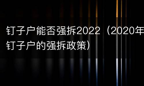 钉子户能否强拆2022（2020年钉子户的强拆政策）