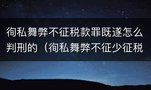 徇私舞弊不征税款罪既遂怎么判刑的（徇私舞弊不征少征税款罪量刑）