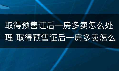 取得预售证后一房多卖怎么处理 取得预售证后一房多卖怎么处理呢