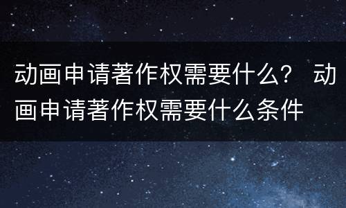 动画申请著作权需要什么？ 动画申请著作权需要什么条件