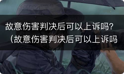 故意伤害判决后可以上诉吗？（故意伤害判决后可以上诉吗）