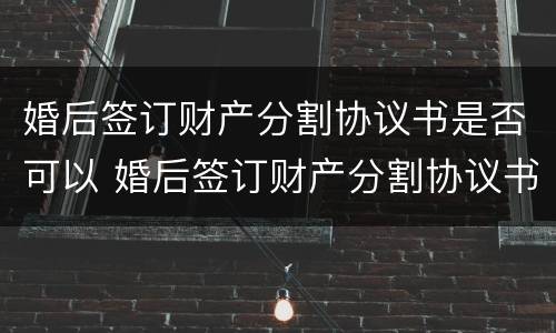 婚后签订财产分割协议书是否可以 婚后签订财产分割协议书是否可以起诉离婚