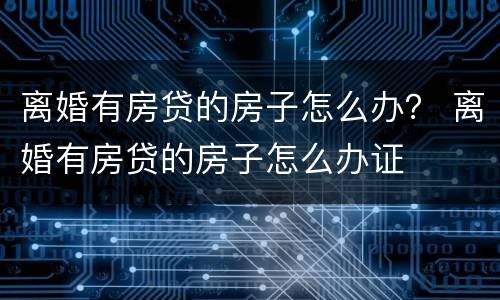 离婚有房贷的房子怎么办？ 离婚有房贷的房子怎么办证