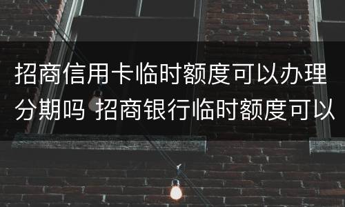 招商信用卡临时额度可以办理分期吗 招商银行临时额度可以申请分期吗