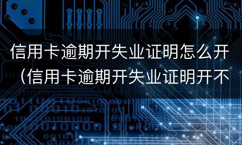 信用卡逾期开失业证明怎么开（信用卡逾期开失业证明开不了）