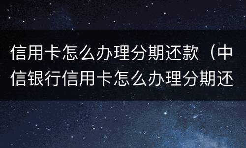信用卡怎么办理分期还款（中信银行信用卡怎么办理分期还款）