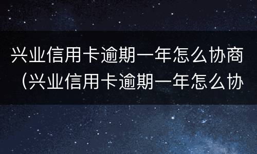 兴业信用卡逾期一年怎么协商（兴业信用卡逾期一年怎么协商分期）