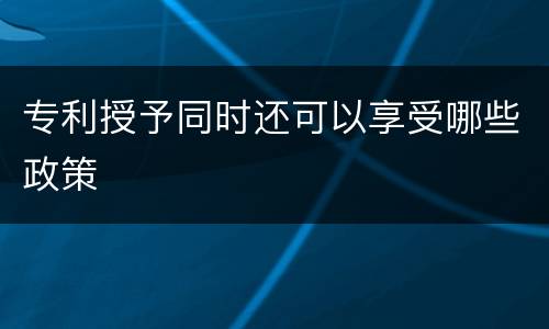 专利授予同时还可以享受哪些政策