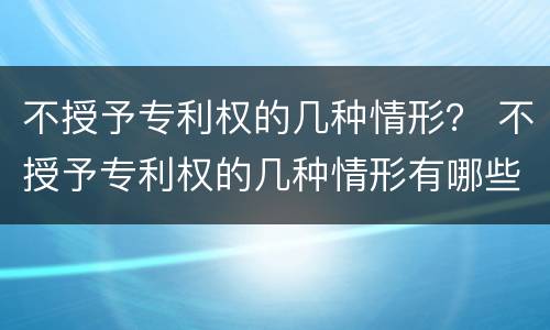 不授予专利权的几种情形？ 不授予专利权的几种情形有哪些