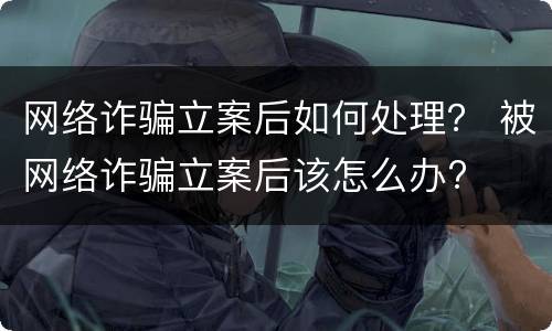 网络诈骗立案后如何处理？ 被网络诈骗立案后该怎么办?