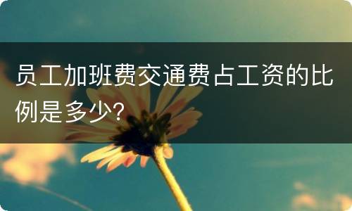员工加班费交通费占工资的比例是多少？