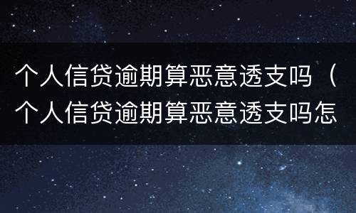 个人信贷逾期算恶意透支吗（个人信贷逾期算恶意透支吗怎么办）