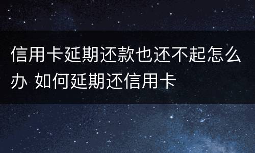 信用卡延期还款也还不起怎么办 如何延期还信用卡