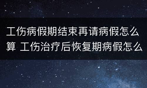 工伤病假期结束再请病假怎么算 工伤治疗后恢复期病假怎么算的
