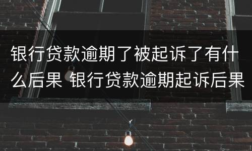 银行贷款逾期了被起诉了有什么后果 银行贷款逾期起诉后果是什么